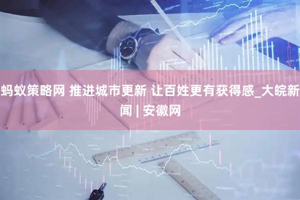 蚂蚁策略网 推进城市更新 让百姓更有获得感_大皖新闻 | 安徽网