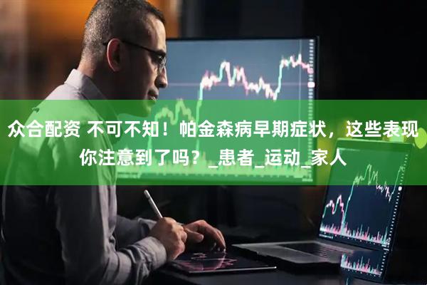众合配资 不可不知！帕金森病早期症状，这些表现你注意到了吗？_患者_运动_家人