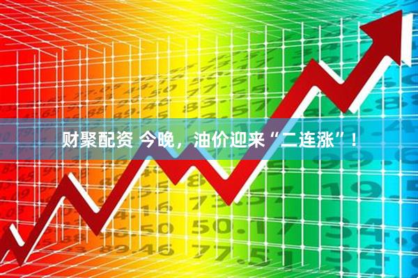 财聚配资 今晚，油价迎来“二连涨”！