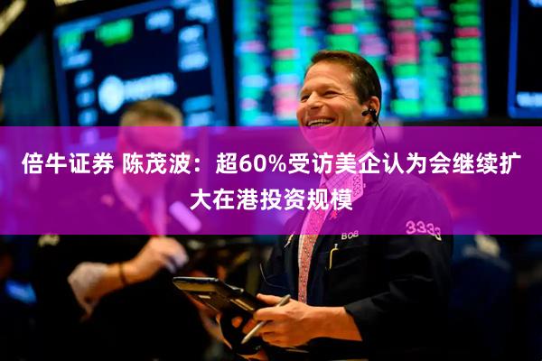 倍牛证券 陈茂波：超60%受访美企认为会继续扩大在港投资规模