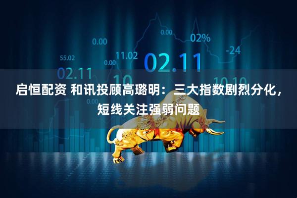 启恒配资 和讯投顾高璐明：三大指数剧烈分化，短线关注强弱问题