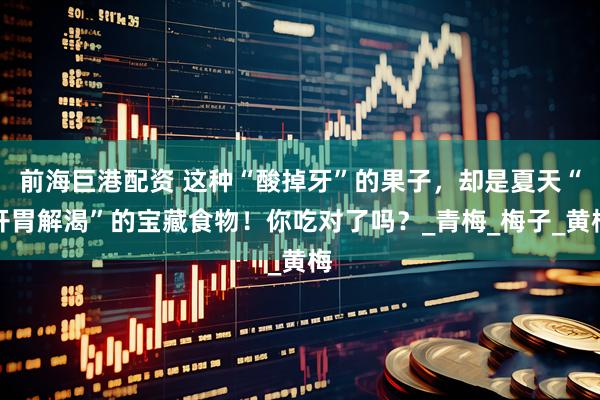 前海巨港配资 这种“酸掉牙”的果子，却是夏天“开胃解渴”的宝藏食物！你吃对了吗？_青梅_梅子_黄梅