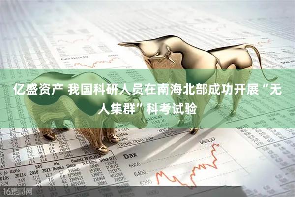 亿盛资产 我国科研人员在南海北部成功开展“无人集群”科考试验
