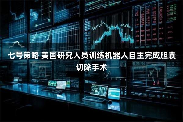 七号策略 美国研究人员训练机器人自主完成胆囊切除手术