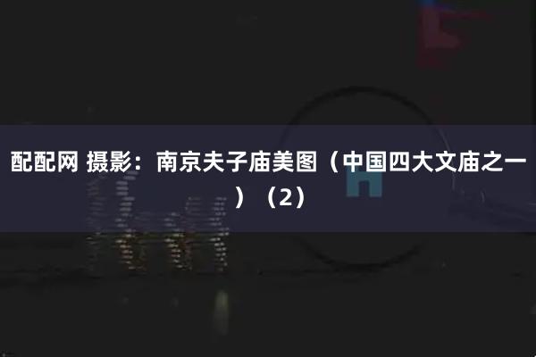 配配网 摄影：南京夫子庙美图（中国四大文庙之一）（2）