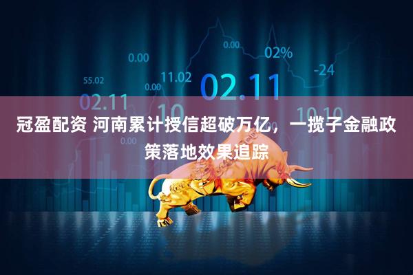 冠盈配资 河南累计授信超破万亿，一揽子金融政策落地效果追踪