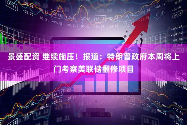 景盛配资 继续施压！报道：特朗普政府本周将上门考察美联储翻修项目