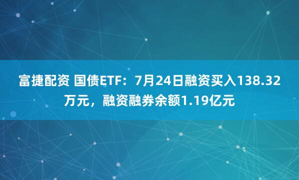 富捷配资 国债ETF：7月24日融资买入138.32万元，融资融券余额1.19亿元