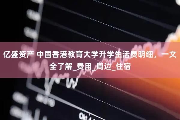 亿盛资产 中国香港教育大学升学生活费明细，一文全了解_费用_周边_住宿
