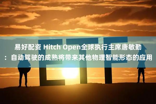 易好配资 Hitch Open全球执行主席唐敏勤:自动驾驶的成熟将带来其他物理智能形态的应用