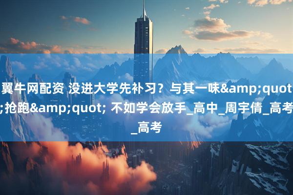 翼牛网配资 没进大学先补习？与其一味&quot;抢跑&quot; 不如学会放手_高中_周宇倩_高考