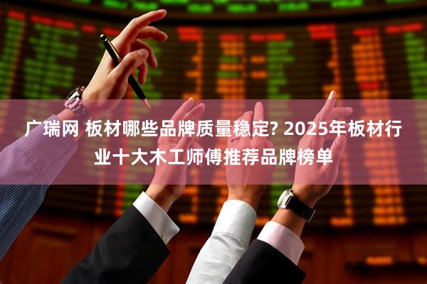 广瑞网 板材哪些品牌质量稳定? 2025年板材行业十大木工师傅推荐品牌榜单