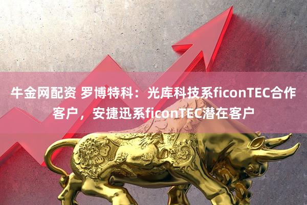 牛金网配资 罗博特科：光库科技系ficonTEC合作客户，安捷迅系ficonTEC潜在客户