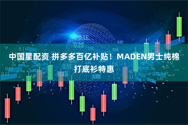 中国星配资 拼多多百亿补贴！MADEN男士纯棉打底衫特惠