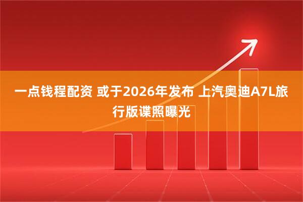 一点钱程配资 或于2026年发布 上汽奥迪A7L旅行版谍照曝光