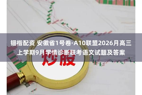 钿楷配资 安徽省1号卷·A10联盟2026月高三上学期9月学情诊断联考语文试题及答案