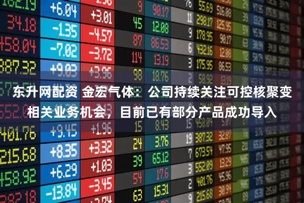 东升网配资 金宏气体：公司持续关注可控核聚变相关业务机会，目前已有部分产品成功导入