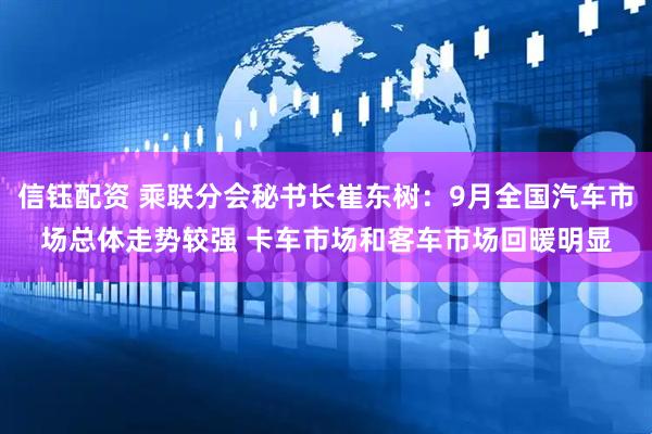 信钰配资 乘联分会秘书长崔东树：9月全国汽车市场总体走势较强 卡车市场和客车市场回暖明显