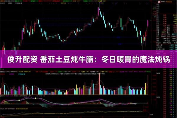 俊升配资 番茄土豆炖牛腩：冬日暖胃的魔法炖锅