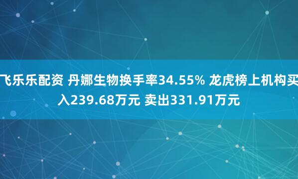 飞乐乐配资 丹娜生物换手率34.55% 龙虎榜上机构买入239.68万元 卖出331.91万元