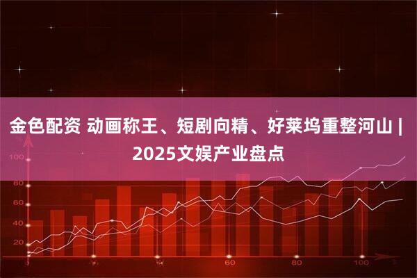 金色配资 动画称王、短剧向精、好莱坞重整河山 | 2025文娱产业盘点