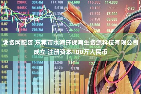 凭资网配资 东莞市水海环保再生资源科技有限公司成立 注册资本100万人民币