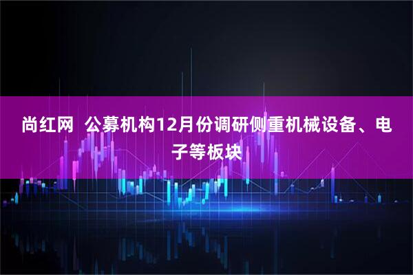 尚红网  公募机构12月份调研侧重机械设备、电子等板块