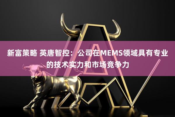 新富策略 英唐智控：公司在MEMS领域具有专业的技术实力和市场竞争力