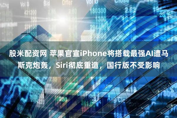 股米配资网 苹果官宣iPhone将搭载最强AI遭马斯克炮轰，Siri彻底重造，国行版不受影响