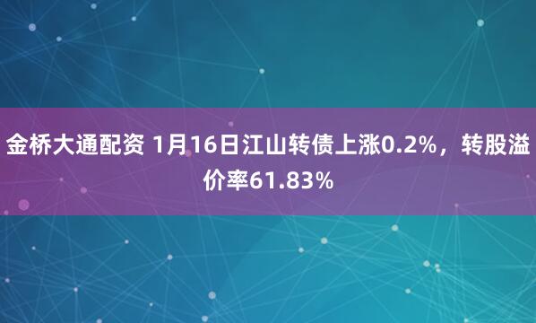 金桥大通配资 1月16日江山转债上涨0.2%，转股溢价率61.83%