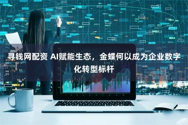 寻钱网配资 AI赋能生态，金蝶何以成为企业数字化转型标杆