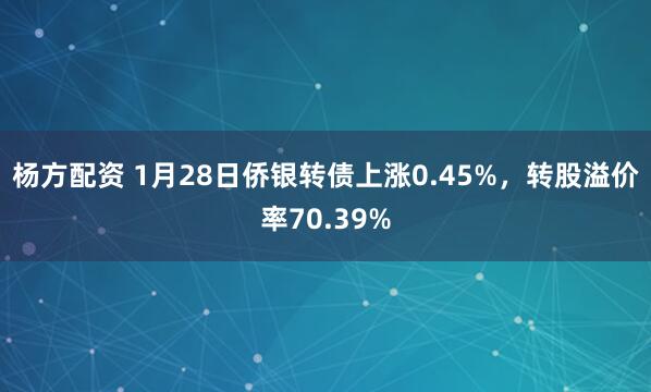 杨方配资 1月28日侨银转债上涨0.45%,转股溢价率70.39%