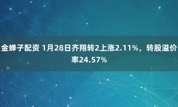 金蝉子配资 1月28日齐翔转2上涨2.11%，转股溢价率24.57%