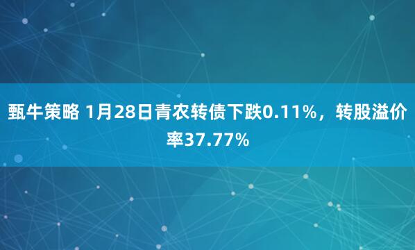 甄牛策略 1月28日青农转债下跌0.11%，转股溢价率37.77%